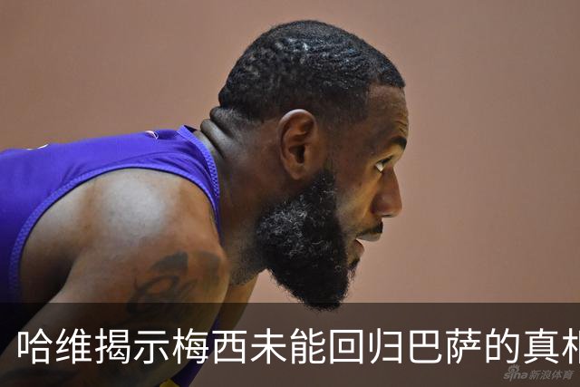 哈维揭示梅西未能回归巴萨的真相，拉波尔塔权力顾虑成阻碍