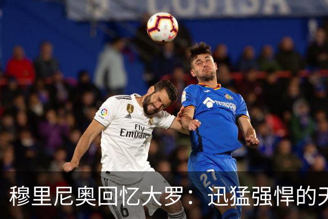 穆里尼奥回忆大罗：迅猛强悍的天才，健康状态下无人可挡
